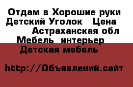 Отдам в Хорошие руки Детский Уголок › Цена ­ 9 990 - Астраханская обл. Мебель, интерьер » Детская мебель   